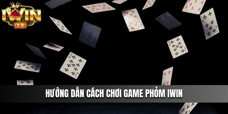 Hướng dẫn cách chơi game Phỏm IWIN